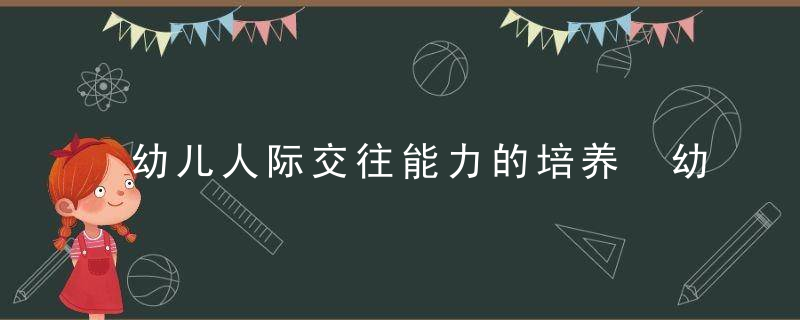 幼儿人际交往能力的培养 幼儿人际交往能力如何培养